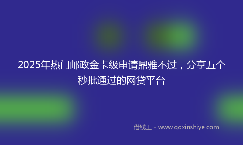 2025年热门邮政金卡级申请鼎雅不过，分享五个秒批通过的网贷平台