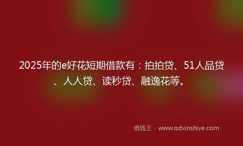 2025年的e好花短期借款有：拍拍贷、51人品贷、人人贷、读秒贷、融逸花等。