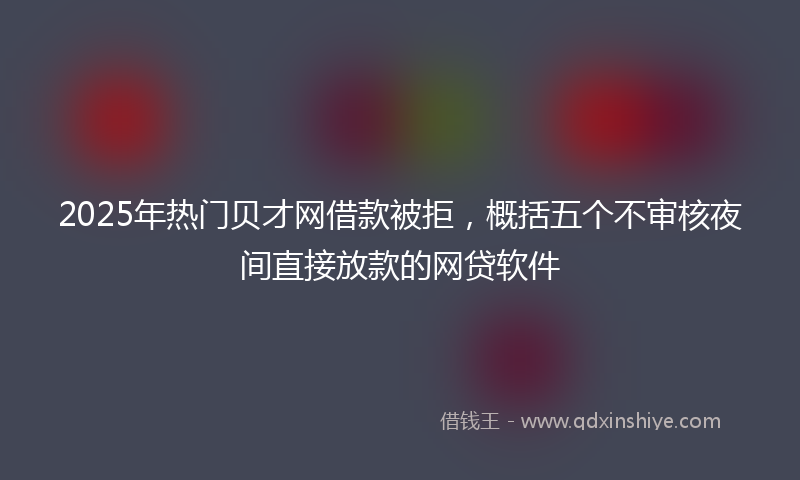 2025年热门贝才网借款被拒，概括五个不审核夜间直接放款的网贷软件