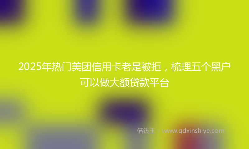 2025年热门美团信用卡老是被拒，梳理五个黑户可以做大额贷款平台