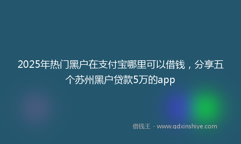 2025年热门黑户在支付宝哪里可以借钱,分享五个苏州黑户贷款5万的app