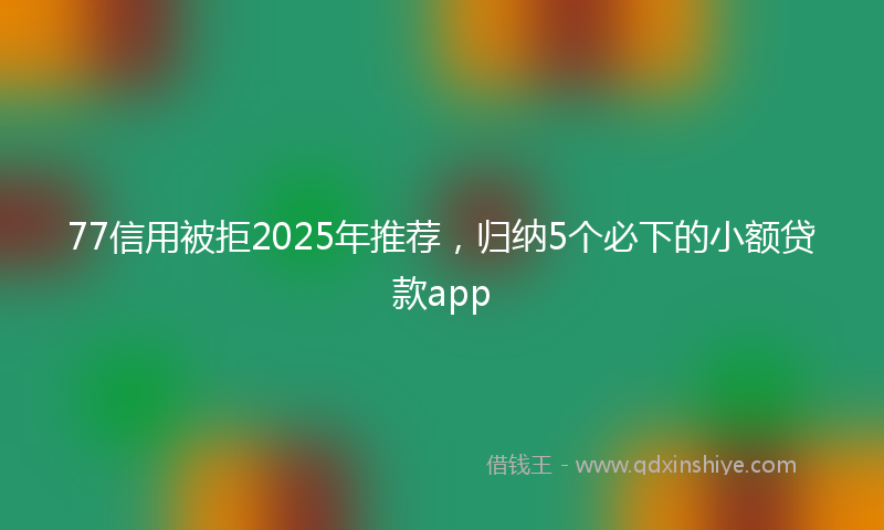 77信用被拒2025年推荐，归纳5个必下的小额贷款app