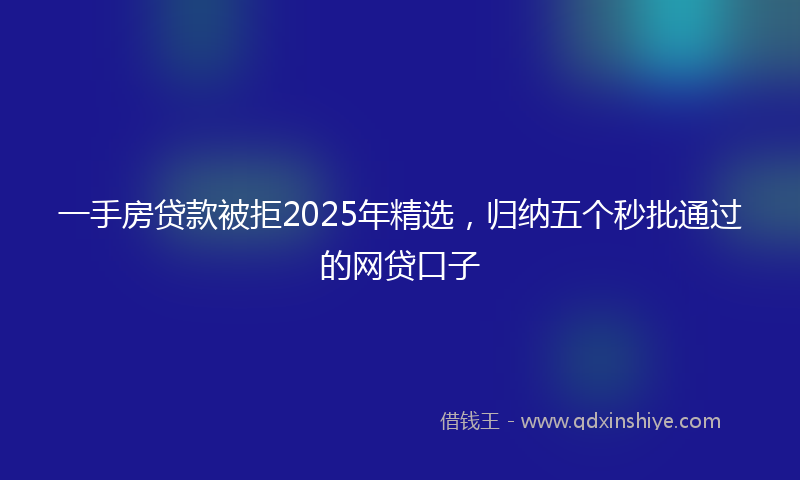 一手房贷款被拒2025年精选，归纳五个秒批通过的网贷口子