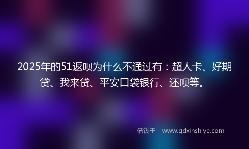 2025年的51返呗为什么不通过有:超人卡、好期贷、我来贷、平安口袋银行、还呗等。