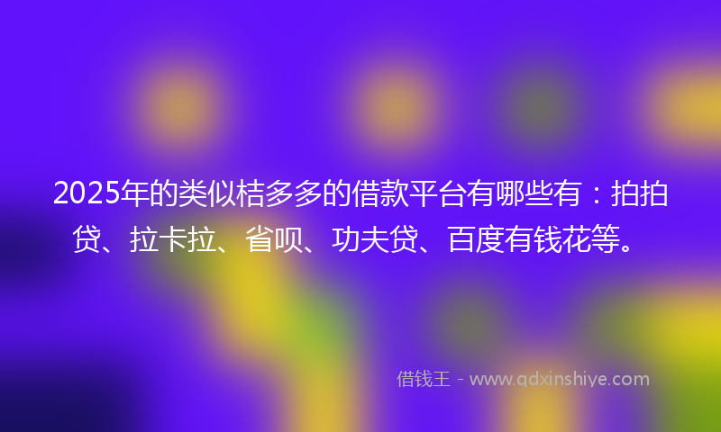 2025年的类似桔多多的借款平台有哪些有：拍拍贷、拉卡拉、省呗、功夫贷、百度有钱花等。