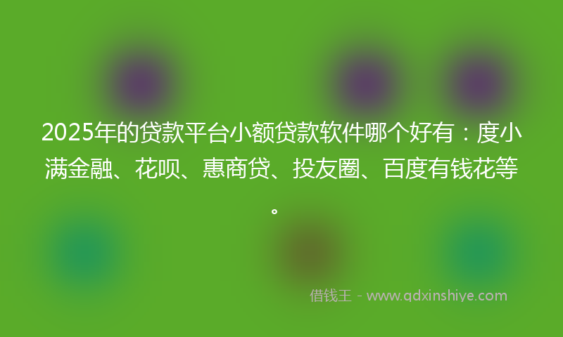 2025年的贷款平台小额贷款软件哪个好有：度小满金融、花呗、惠商贷、投友圈、百度有钱花等。