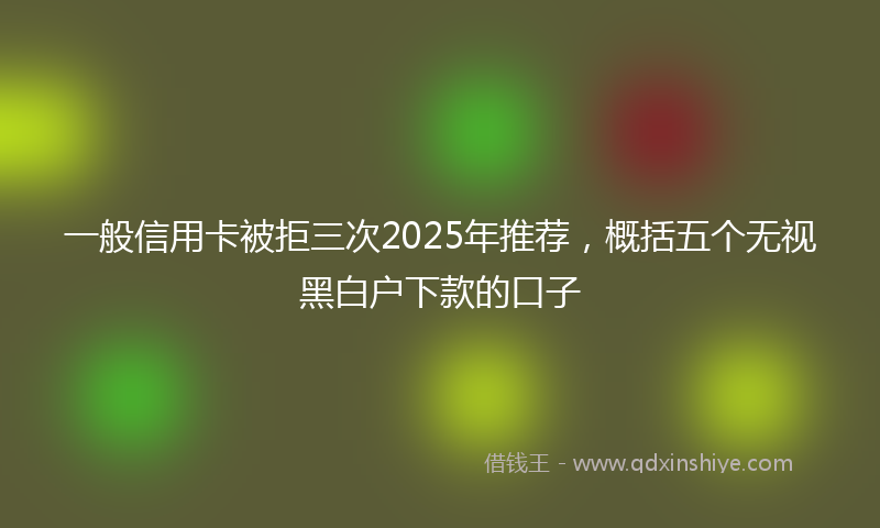 一般信用卡被拒三次2025年推荐，概括五个无视黑白户下款的口子
