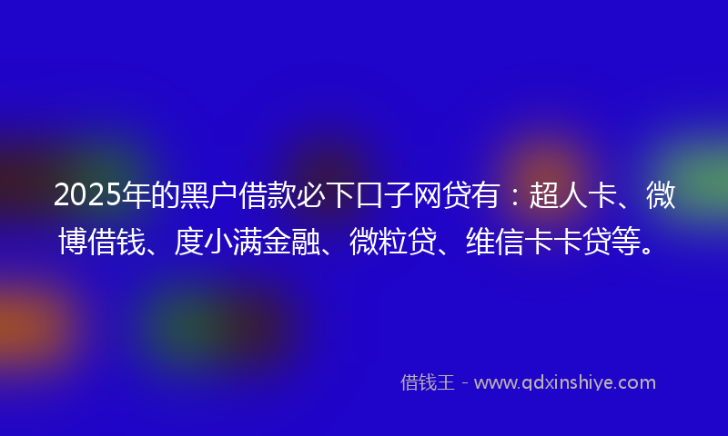 2025年的黑户借款必下口子网贷有：超人卡、微博借钱、度小满金融、微粒贷、维信卡卡贷等。