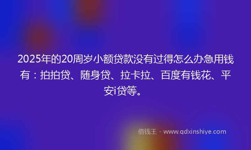 2025年的20周岁小额贷款没有过得怎么办急用钱有：拍拍贷、随身贷、拉卡拉、百度有钱花、平安i贷等。