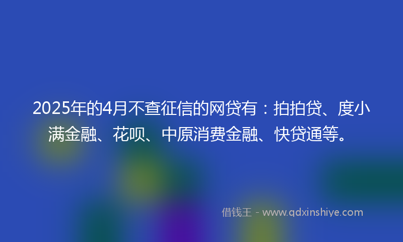2025年的4月不查征信的网贷有：拍拍贷、度小满金融、花呗、中原消费金融、快贷通等。