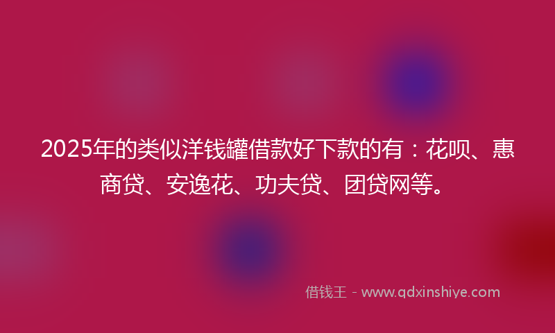 2025年的类似洋钱罐借款好下款的有：花呗、惠商贷、安逸花、功夫贷、团贷网等。