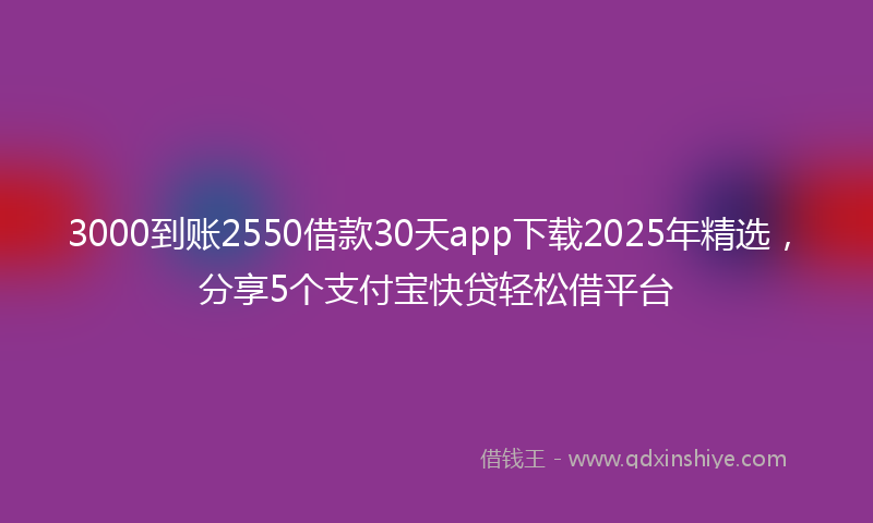3000到账2550借款30天app下载2025年精选，分享5个支付宝快贷轻松借平台
