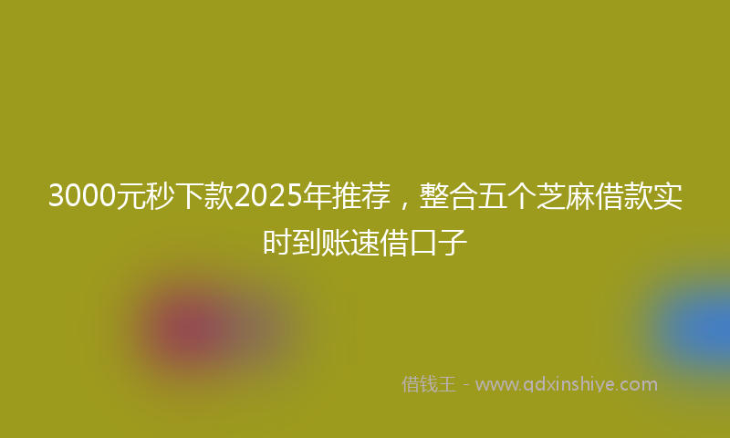 3000元秒下款2025年推荐，整合五个芝麻借款实时到账速借口子