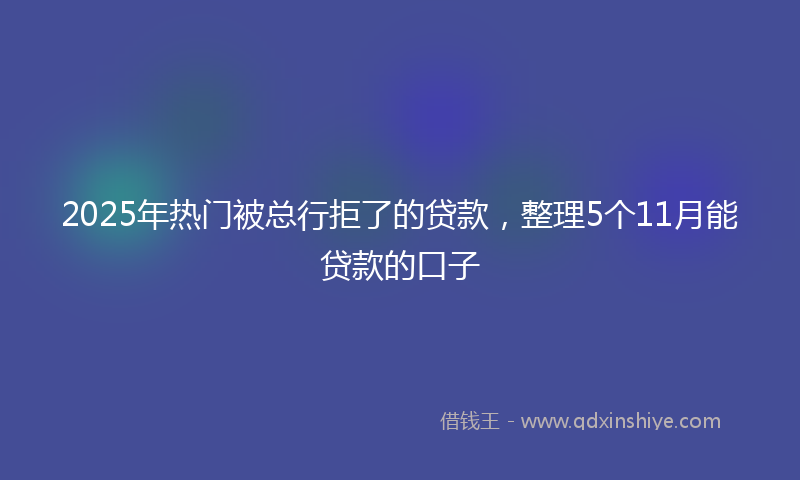 2025年热门被总行拒了的贷款，整理5个11月能贷款的口子