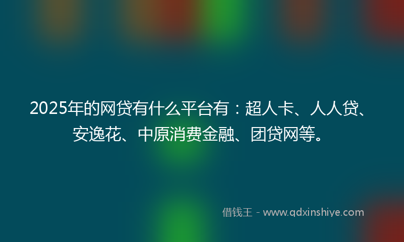 2025年的网贷有什么平台有：超人卡、人人贷、安逸花、中原消费金融、团贷网等。