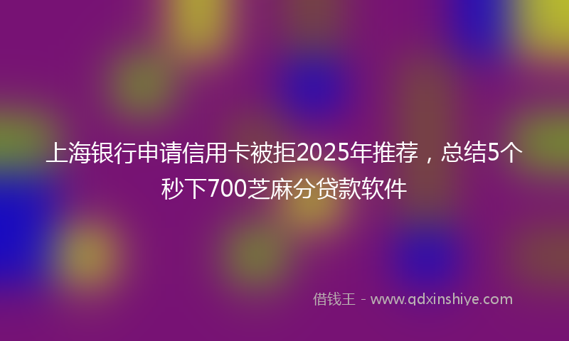 上海银行申请信用卡被拒2025年推荐，总结5个秒下700芝麻分贷款软件