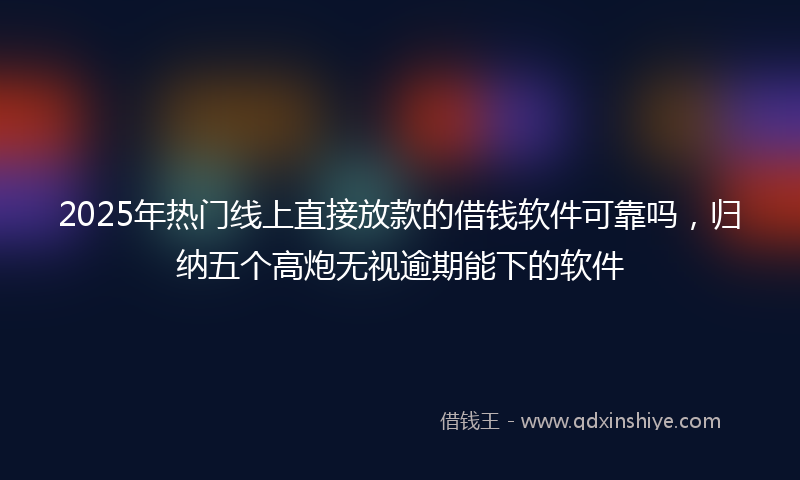 2025年热门线上直接放款的借钱软件可靠吗，归纳五个高炮无视逾期能下的软件