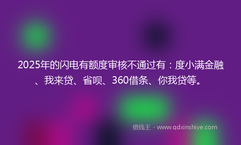 2025年的闪电有额度审核不通过有：度小满金融、我来贷、省呗、360借条、你我贷等。