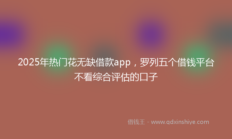 2025年热门花无缺借款app，罗列五个借钱平台不看综合评估的口子