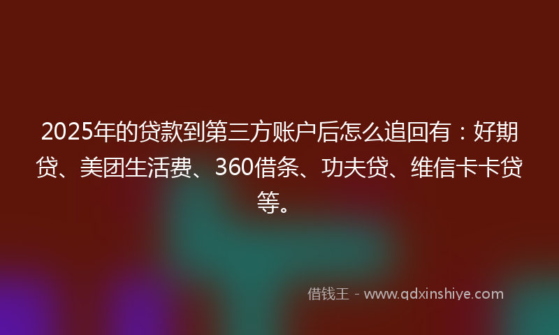 2025年的贷款到第三方账户后怎么追回有：好期贷、美团生活费、360借条、功夫贷、维信卡卡贷等。