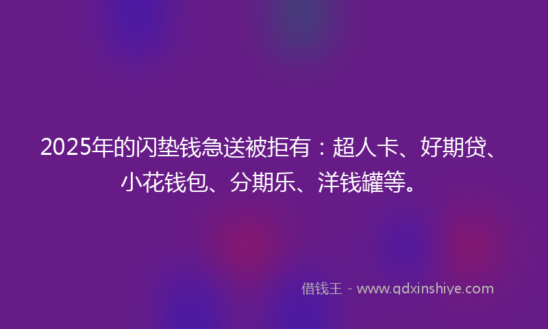 2025年的闪垫钱急送被拒有：超人卡、好期贷、小花钱包、分期乐、洋钱罐等。
