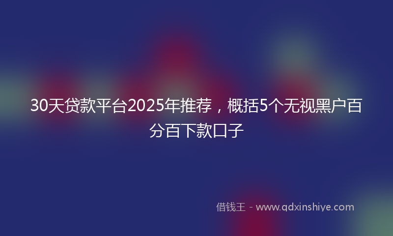 30天贷款平台2025年推荐，概括5个无视黑户百分百下款口子