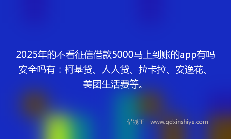 2025年的不看征信借款5000马上到账的app有吗安全吗有：柯基贷、人人贷、拉卡拉、安逸花、美团生活费等。