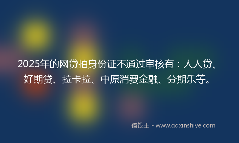 2025年的网贷拍身份证不通过审核有：人人贷、好期贷、拉卡拉、中原消费金融、分期乐等。