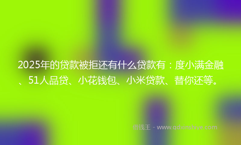 2025年的贷款被拒还有什么贷款有：度小满金融、51人品贷、小花钱包、小米贷款、替你还等。
