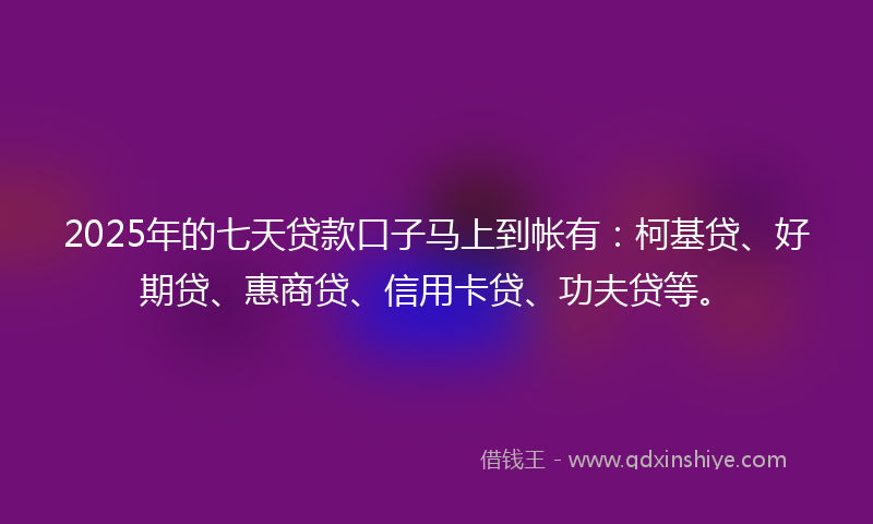 2025年的七天贷款口子马上到帐有：柯基贷、好期贷、惠商贷、信用卡贷、功夫贷等。