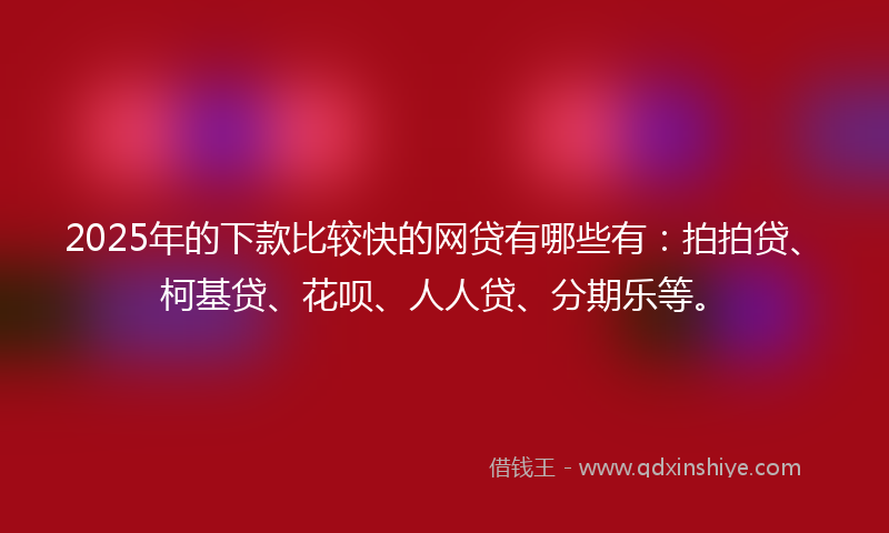 2025年的下款比较快的网贷有哪些有：拍拍贷、柯基贷、花呗、人人贷、分期乐等。