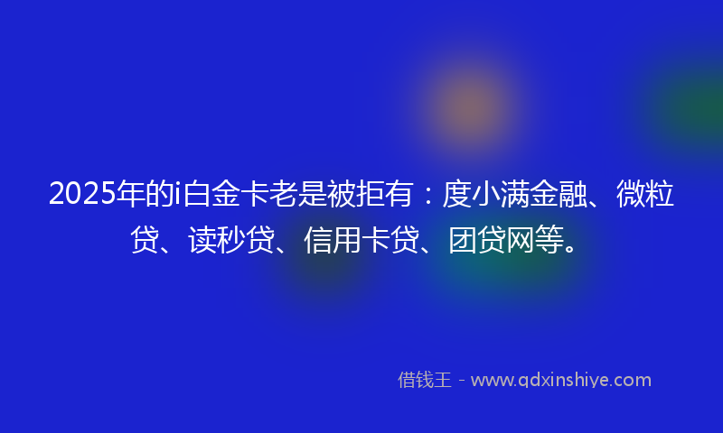 2025年的i白金卡老是被拒有：度小满金融、微粒贷、读秒贷、信用卡贷、团贷网等。