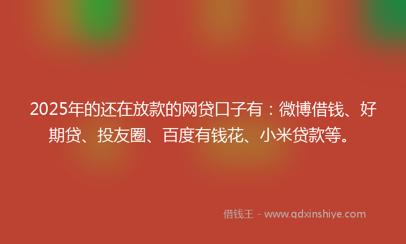 2025年的还在放款的网贷口子有：微博借钱、好期贷、投友圈、百度有钱花、小米贷款等。