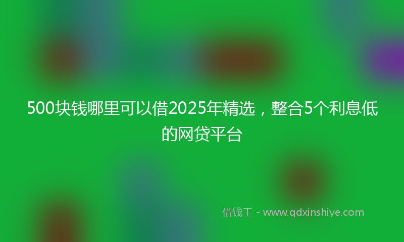 500块钱哪里可以借2025年精选，整合5个利息低的网贷平台