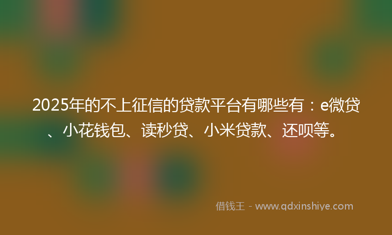 2025年的不上征信的贷款平台有哪些有：e微贷、小花钱包、读秒贷、小米贷款、还呗等。