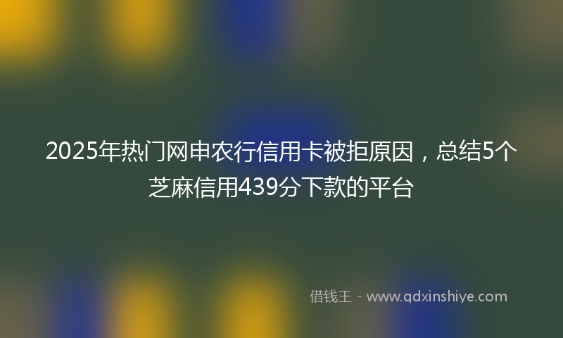 2025年热门网申农行信用卡被拒原因，总结5个芝麻信用439分下款的平台