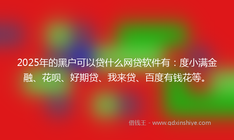 2025年的黑户可以贷什么网贷软件有:度小满金融、花呗、好期贷、我来贷、百度有钱花等。