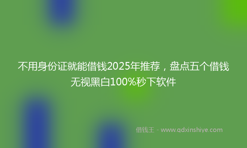 不用身份证就能借钱2025年推荐，盘点五个借钱无视黑白100%秒下软件