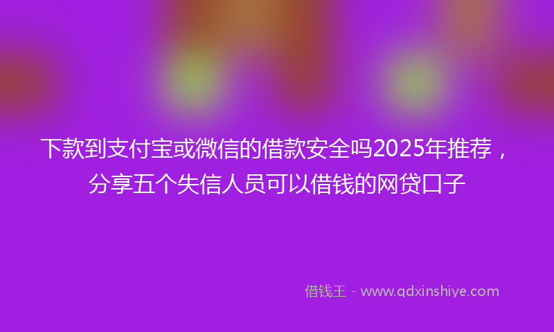 下款到支付宝或微信的借款安全吗2025年推荐，分享五个失信人员可以借钱的网贷口子