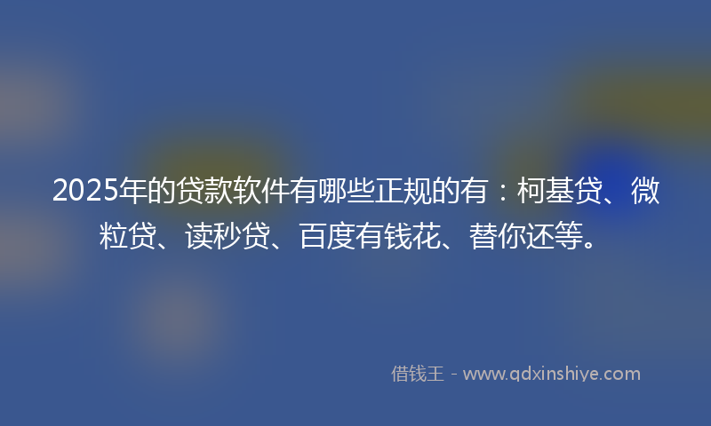 2025年的贷款软件有哪些正规的有：柯基贷、微粒贷、读秒贷、百度有钱花、替你还等。