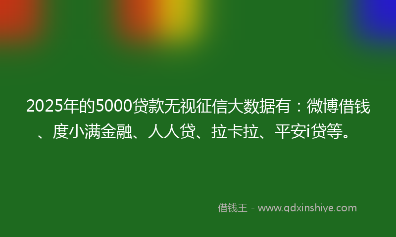 2025年的5000贷款无视征信大数据有:微博借钱、度小满金融、人人贷、拉卡拉、平安i贷等。