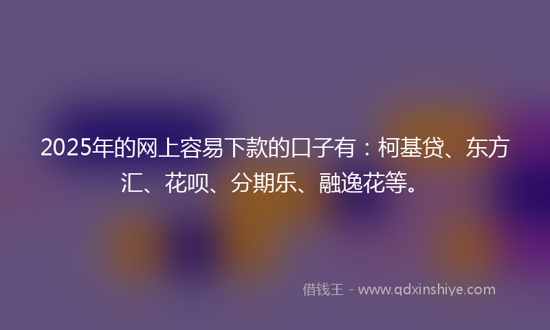2025年的网上容易下款的口子有：柯基贷、东方汇、花呗、分期乐、融逸花等。