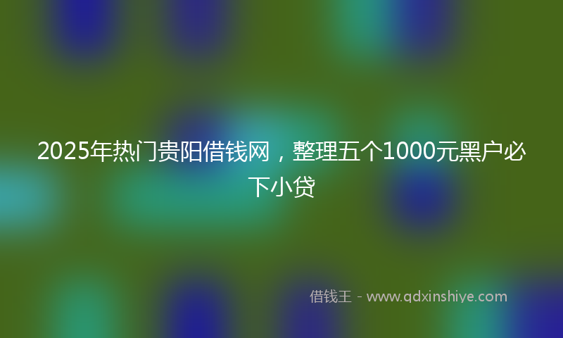 2025年热门贵阳借钱网，整理五个1000元黑户必下小贷