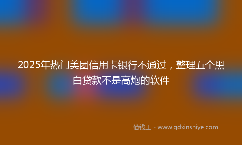 2025年热门美团信用卡银行不通过，整理五个黑白贷款不是高炮的软件