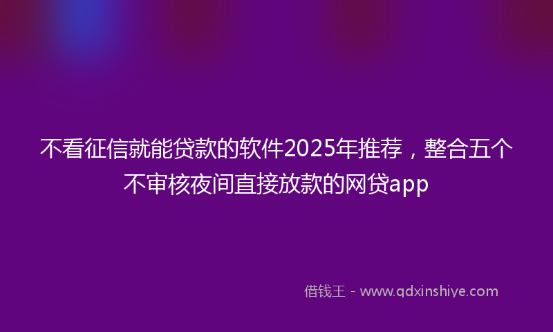 不看征信就能贷款的软件2025年推荐，整合五个不审核夜间直接放款的网贷app