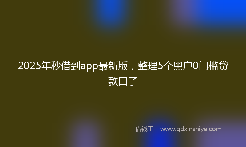 2025年秒借到app最新版，整理5个黑户0门槛贷款口子