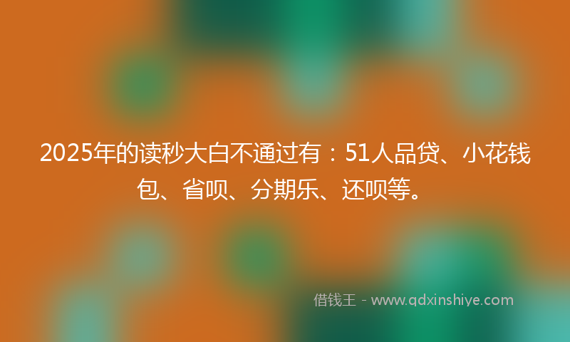 2025年的读秒大白不通过有：51人品贷、小花钱包、省呗、分期乐、还呗等。