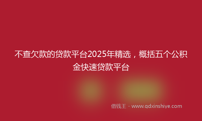 不查欠款的贷款平台2025年精选，概括五个公积金快速贷款平台