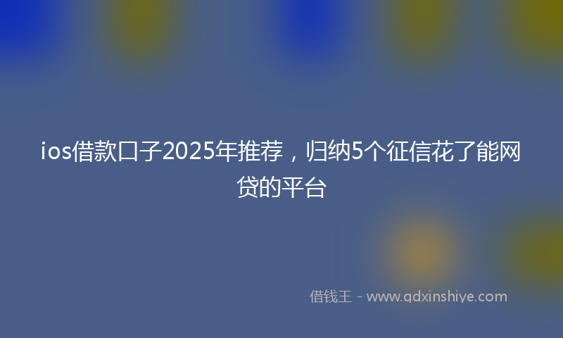 ios借款口子2025年推荐,归纳5个征信花了能网贷的平台