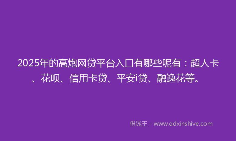 2025年的高炮网贷平台入口有哪些呢有：超人卡、花呗、信用卡贷、平安i贷、融逸花等。